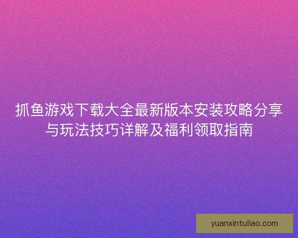 抓鱼游戏下载大全最新版本安装攻略分享与玩法技巧详解及福利领取指南