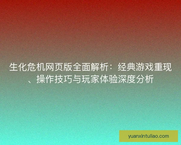 生化危机网页版全面解析：经典游戏重现、操作技巧与玩家体验深度分析