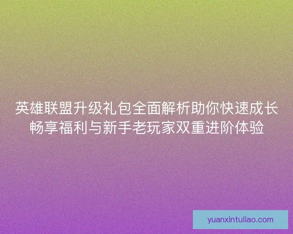 英雄联盟升级礼包全面解析助你快速成长畅享福利与新手老玩家双重进阶体验