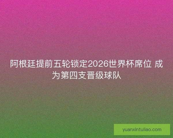 阿根廷提前五轮锁定2026世界杯席位 成为第四支晋级球队