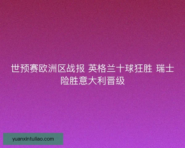 世预赛欧洲区战报 英格兰十球狂胜 瑞士险胜意大利晋级