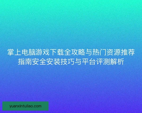 掌上电脑游戏下载全攻略与热门资源推荐指南安全安装技巧与平台评测解析