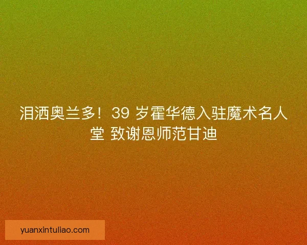 泪洒奥兰多！39 岁霍华德入驻魔术名人堂 致谢恩师范甘迪