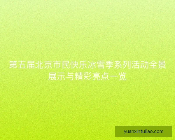 第五届北京市民快乐冰雪季系列活动全景展示与精彩亮点一览