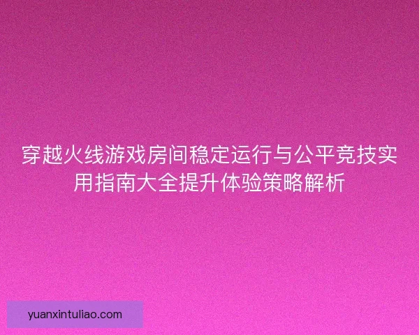 穿越火线游戏房间稳定运行与公平竞技实用指南大全提升体验策略解析