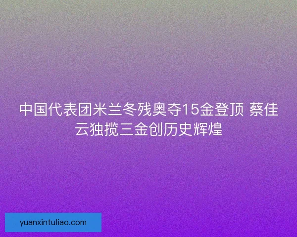 中国代表团米兰冬残奥夺15金登顶 蔡佳云独揽三金创历史辉煌