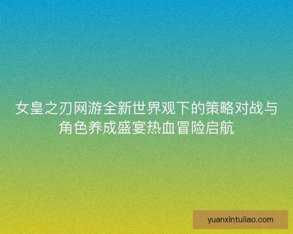 女皇之刃网游全新世界观下的策略对战与角色养成盛宴热血冒险启航