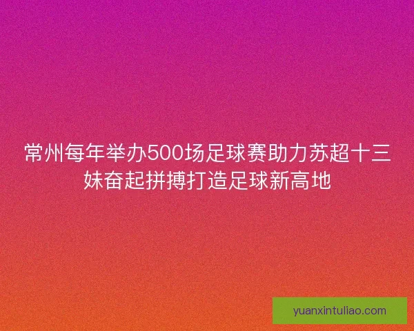 常州每年举办500场足球赛助力苏超十三妹奋起拼搏打造足球新高地