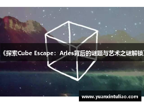 《探索Cube Escape：Arles背后的谜题与艺术之谜解锁》